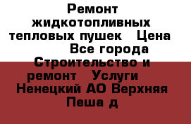 Ремонт жидкотопливных тепловых пушек › Цена ­ 500 - Все города Строительство и ремонт » Услуги   . Ненецкий АО,Верхняя Пеша д.